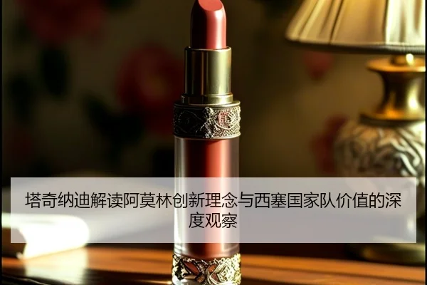 塔奇纳迪解读阿莫林创新理念与西塞国家队价值的深度观察
